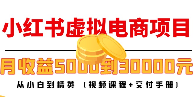 （4454期）小红书虚拟电商项目：从小白到精英 月收益5000到30000 (视频课程+交付手册)