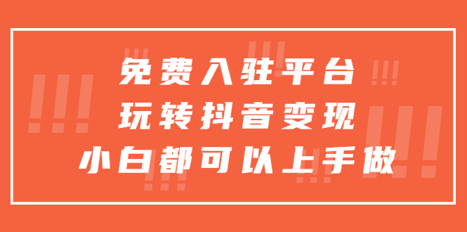 （5677期）免费入驻平台，玩转抖音变现，小白都可以上手做