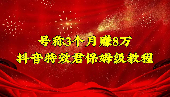 （4473期）号称3个月赚8万的抖音特效君保姆级教程，新手一个月搞5000+（教程+软件）